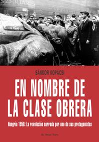 En nombre de la clase obrera. Hungría 1956: La revolución narrada por uno de sus protagonistas | Kopácsi, Sándor