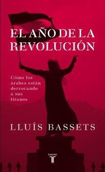 El año de la revolución. Cómo los árabes están derrocando a sus tiranos | Bassets, Lluís